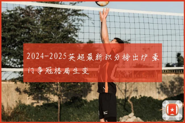2024-2025英超最新积分榜出炉 豪门争冠格局生变