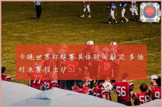 今晚世界杯球赛具体时间敲定 多场对决赛程出炉