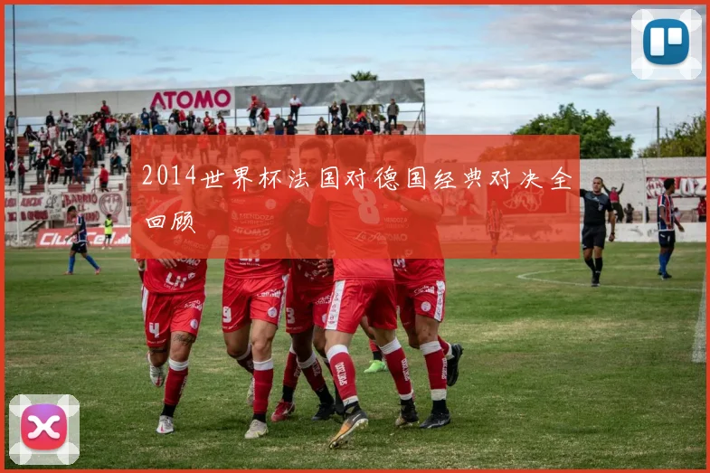 2014世界杯法国对德国经典对决全回顾