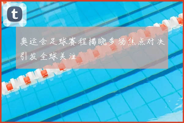 奥运会足球赛程揭晓多场焦点对决引发全球关注