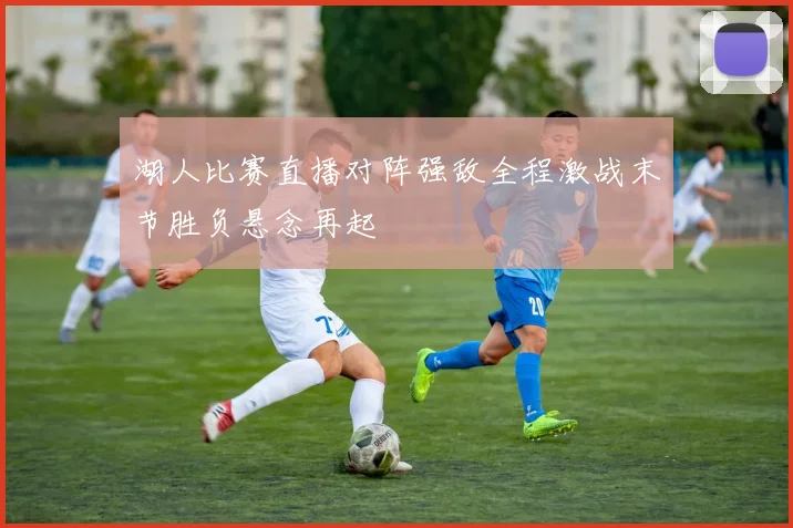 湖人比赛直播对阵强敌全程激战末节胜负悬念再起