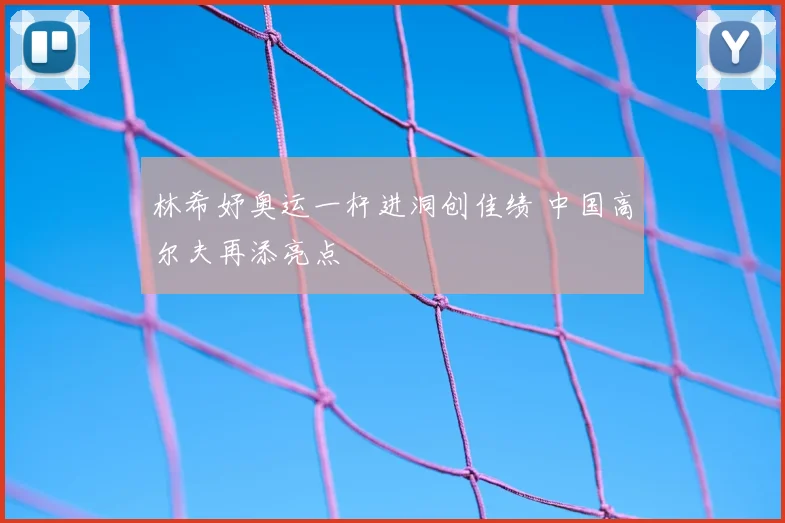 林希妤奥运一杆进洞创佳绩 中国高尔夫再添亮点
