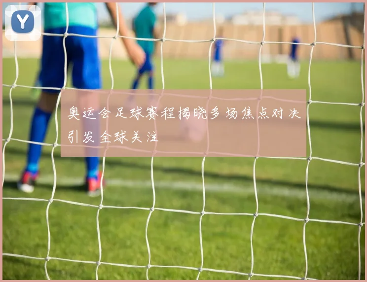 奥运会足球赛程揭晓多场焦点对决引发全球关注