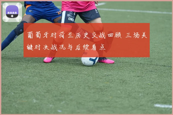 葡萄牙对荷兰历史交战回顾 三场关键对决战况与后续看点