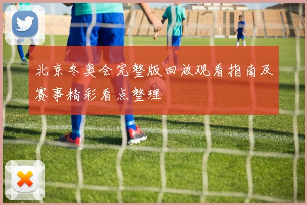 北京冬奥会完整版回放观看指南及赛事精彩看点整理