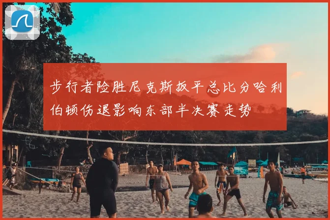 步行者险胜尼克斯扳平总比分哈利伯顿伤退影响东部半决赛走势