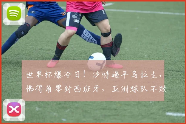世界杯爆冷日！沙特逼平乌拉圭，佛得角零封西班牙，亚洲球队不败