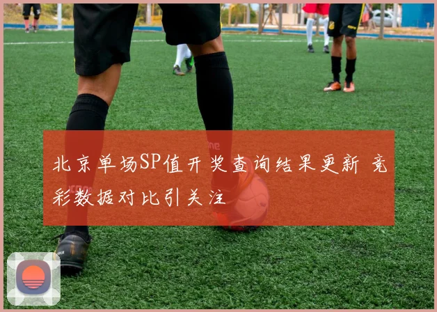 北京单场SP值开奖查询结果更新 竞彩数据对比引关注