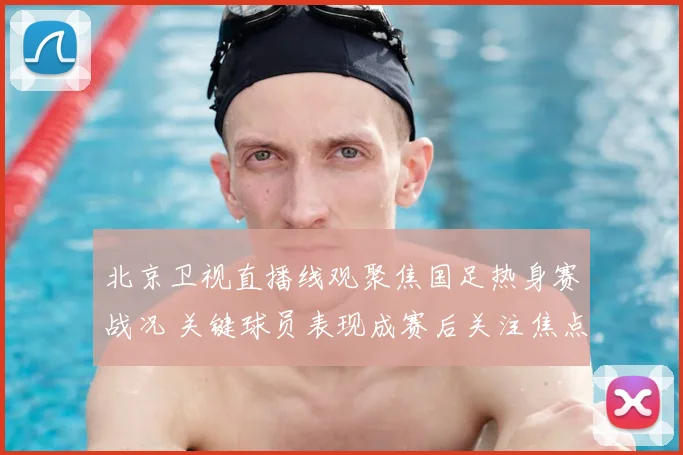 北京卫视直播线观聚焦国足热身赛战况 关键球员表现成赛后关注焦点