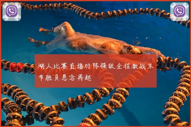 湖人比赛直播对阵强敌全程激战末节胜负悬念再起