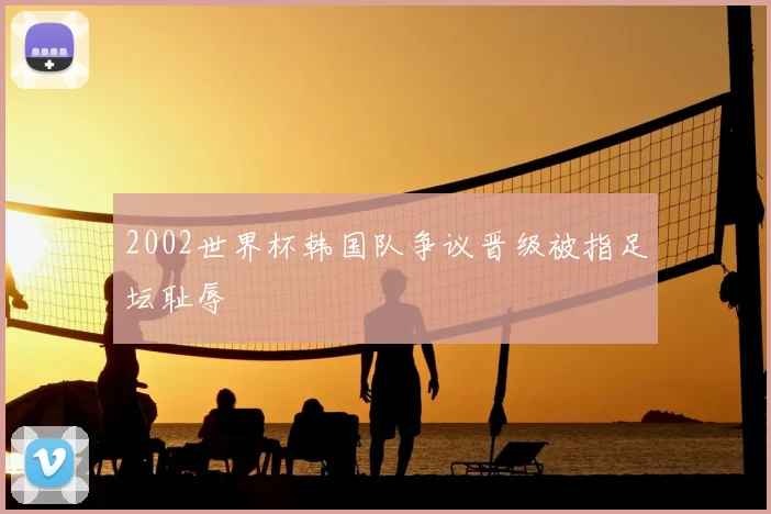 2002世界杯韩国队争议晋级被指足坛耻辱