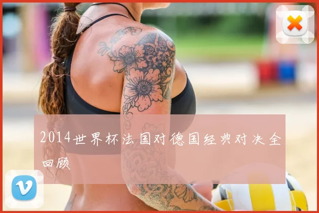2014世界杯法国对德国经典对决全回顾