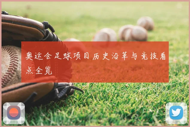 奥运会足球项目历史沿革与竞技看点全览