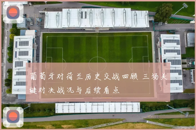 葡萄牙对荷兰历史交战回顾 三场关键对决战况与后续看点