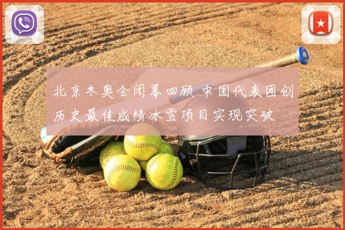 北京冬奥会闭幕回顾 中国代表团创历史最佳成绩冰雪项目实现突破