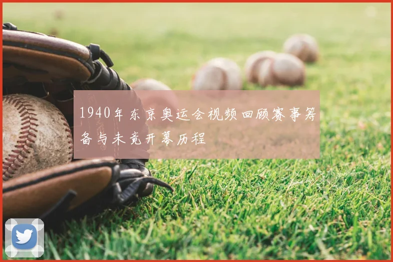 1940年东京奥运会视频回顾赛事筹备与未竟开幕历程