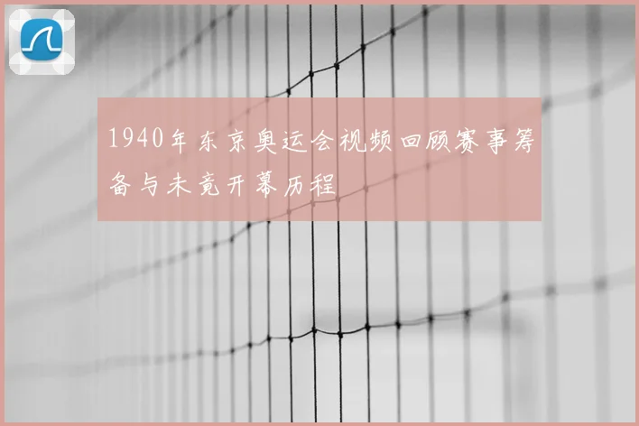 1940年东京奥运会视频回顾赛事筹备与未竟开幕历程