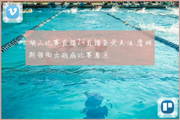 湖人比赛直播24直播备受关注 詹姆斯领衔出战成比赛看点