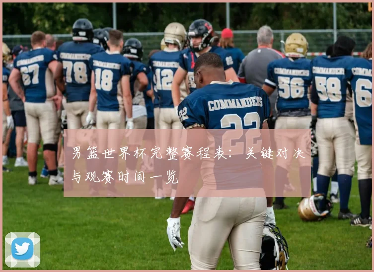 男篮世界杯完整赛程表：关键对决与观赛时间一览