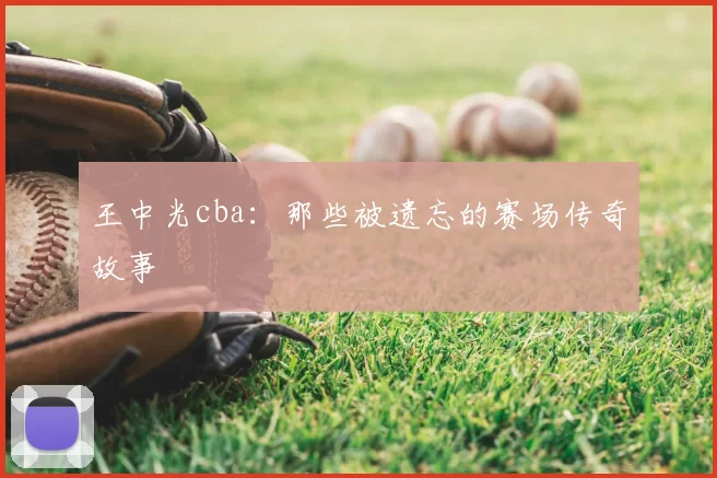 王中光cba：那些被遗忘的赛场传奇故事