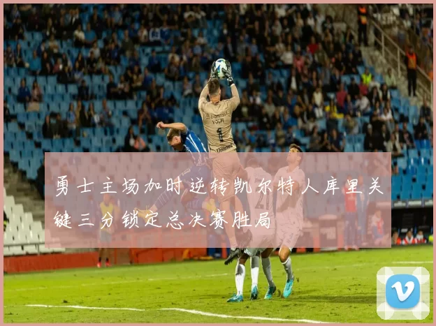 勇士主场加时逆转凯尔特人库里关键三分锁定总决赛胜局