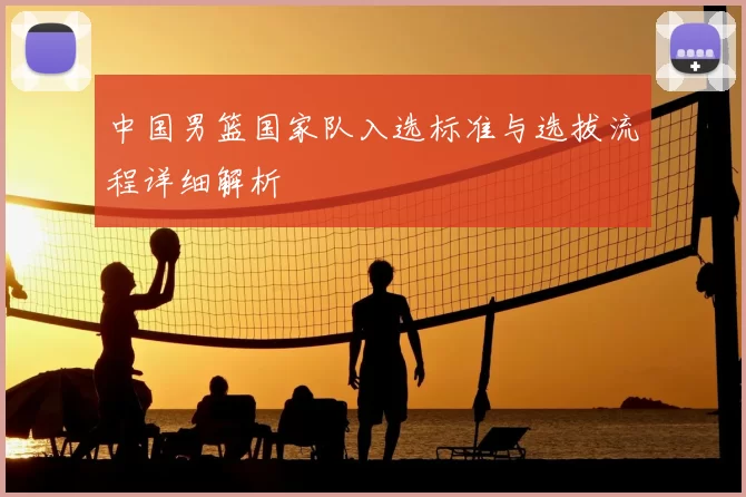 中国男篮国家队入选标准与选拔流程详细解析