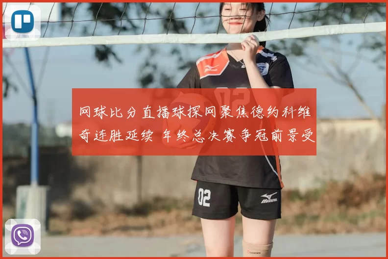 网球比分直播球探网聚焦德约科维奇连胜延续 年终总决赛争冠前景受关注