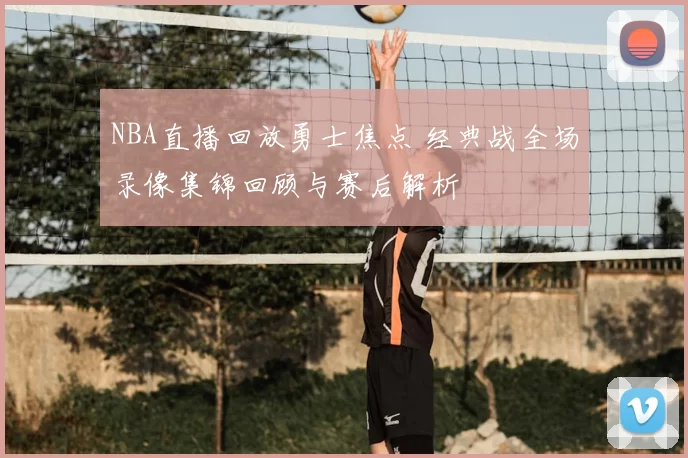 NBA直播回放勇士焦点 经典战全场录像集锦回顾与赛后解析