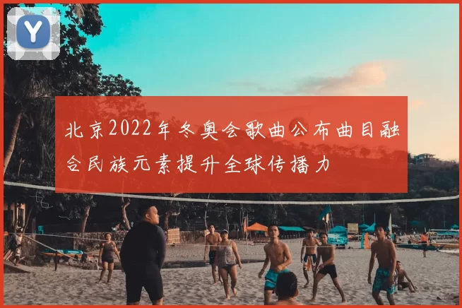 北京2022年冬奥会歌曲公布曲目融合民族元素提升全球传播力