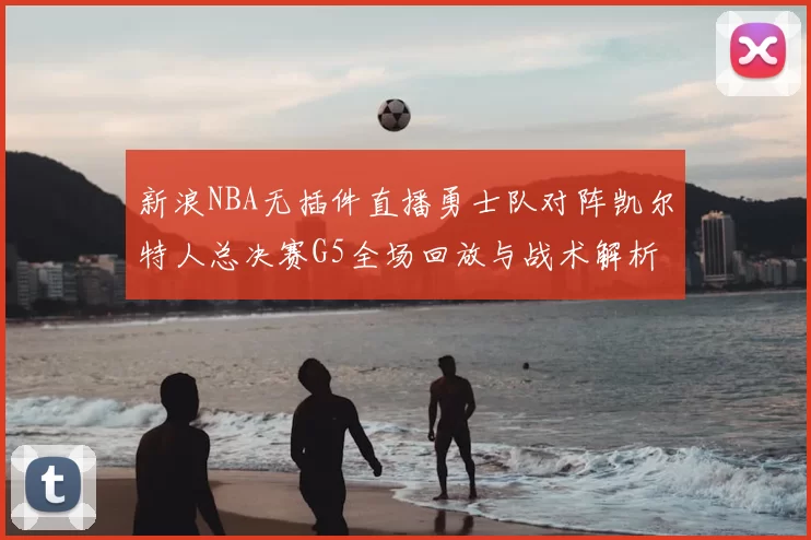 新浪NBA无插件直播勇士队对阵凯尔特人总决赛G5全场回放与战术解析