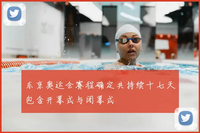 东京奥运会赛程确定共持续十七天包含开幕式与闭幕式