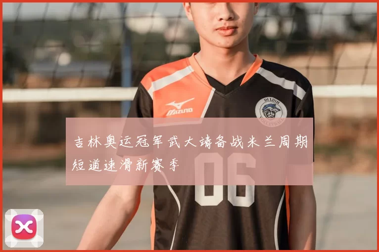 吉林奥运冠军武大靖备战米兰周期短道速滑新赛季