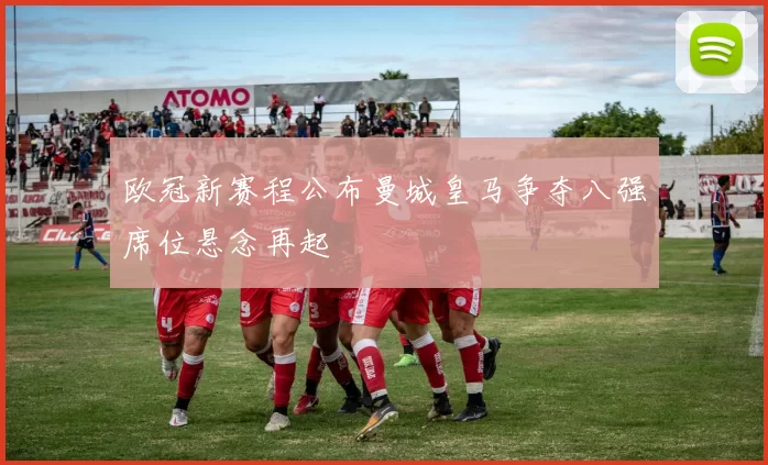 欧冠新赛程公布曼城皇马争夺八强席位悬念再起