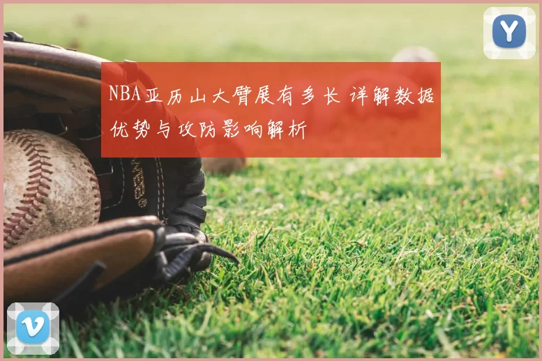 NBA亚历山大臂展有多长 详解数据优势与攻防影响解析