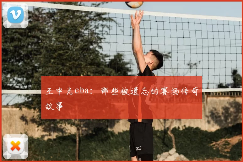 王中光cba：那些被遗忘的赛场传奇故事