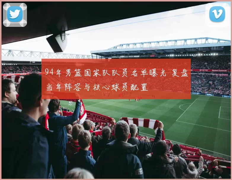 94年男篮国家队队员名单曝光 复盘当年阵容与核心球员配置