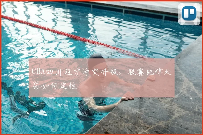 CBA四川辽宁冲突升级，联赛纪律处罚如何定性