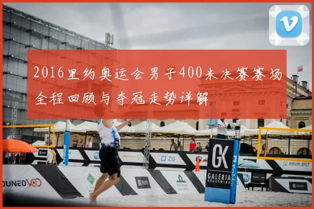 2016里约奥运会男子400米决赛赛场全程回顾与夺冠走势详解