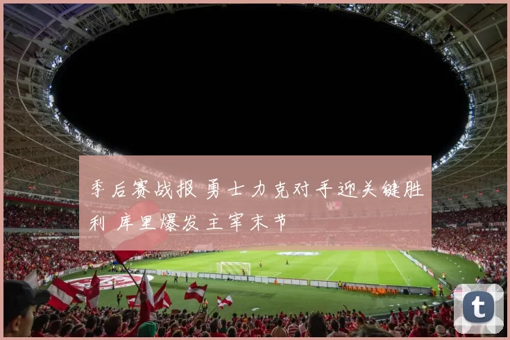 季后赛战报 勇士力克对手迎关键胜利 库里爆发主宰末节