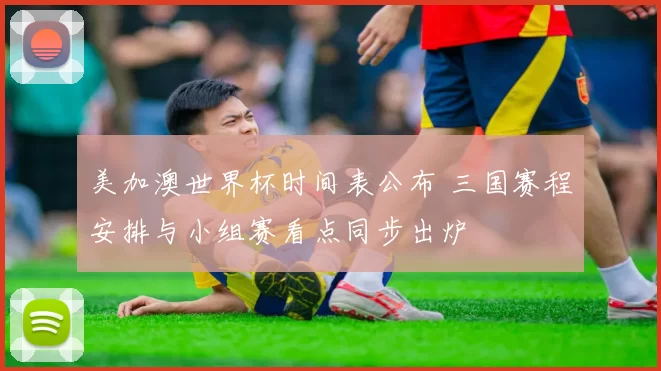 美加澳世界杯时间表公布 三国赛程安排与小组赛看点同步出炉