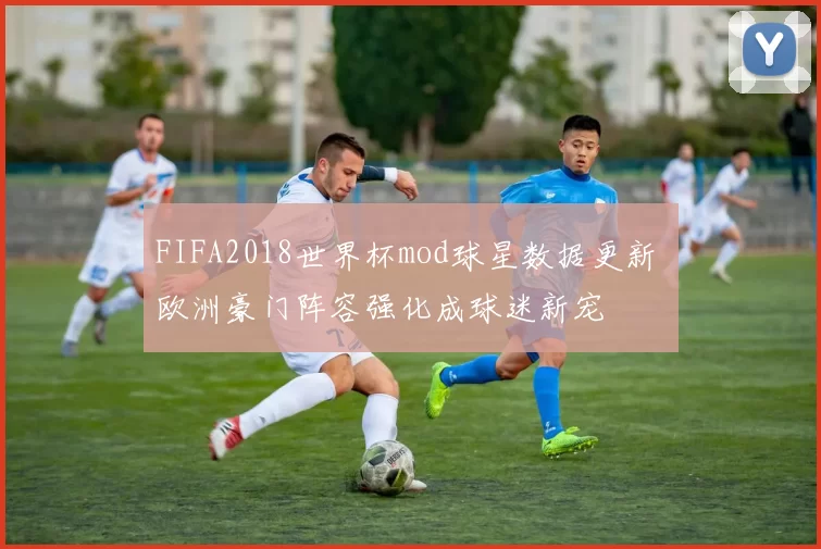 FIFA2018世界杯mod球星数据更新 欧洲豪门阵容强化成球迷新宠