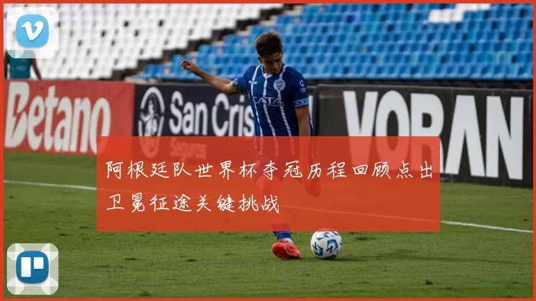阿根廷队世界杯夺冠历程回顾点出卫冕征途关键挑战