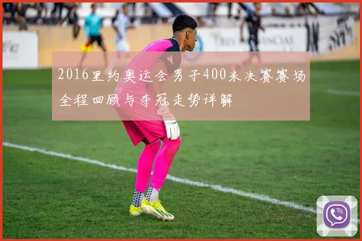 2016里约奥运会男子400米决赛赛场全程回顾与夺冠走势详解