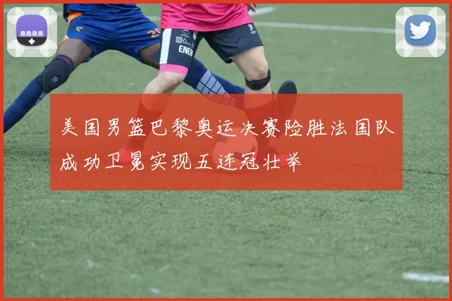 美国男篮巴黎奥运决赛险胜法国队成功卫冕实现五连冠壮举