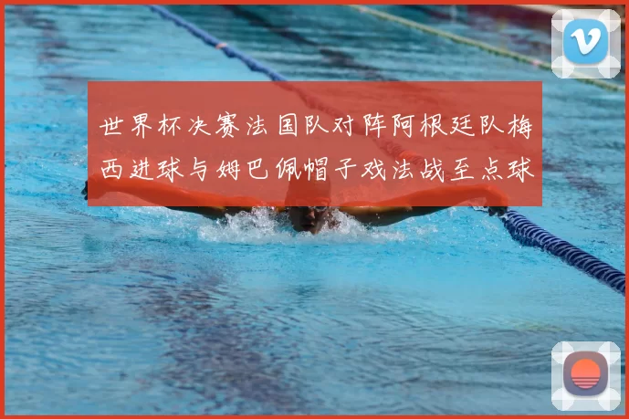 世界杯决赛法国队对阵阿根廷队梅西进球与姆巴佩帽子戏法战至点球大战