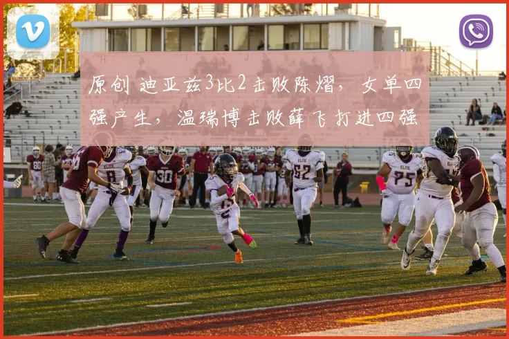 原创 迪亚兹3比2击败陈熠，女单四强产生，温瑞博击败薛飞打进四强