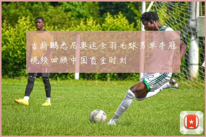 吉新鹏悉尼奥运会羽毛球男单夺冠视频回顾中国首金时刻