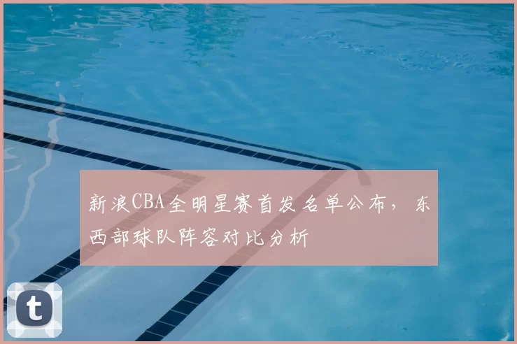 新浪CBA全明星赛首发名单公布，东西部球队阵容对比分析