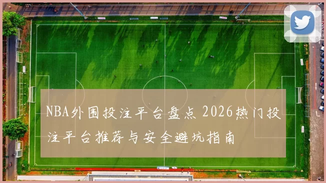 NBA外围投注平台盘点 2026热门投注平台推荐与安全避坑指南