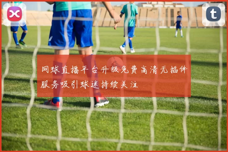 网球直播平台升级免费高清无插件服务吸引球迷持续关注